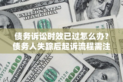 武汉债务诉讼时效已过怎么办？债务人失踪后起诉流程需注意什么？