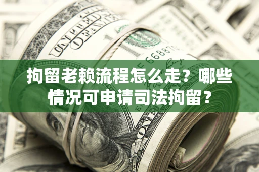武汉拘留老赖流程怎么走?哪些情况可申请司法拘留? 武汉拘留老赖流程怎么走?哪些情况可申请司法拘留?