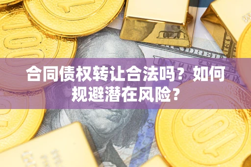 武汉合同债权转让合法吗?如何规避潜在风险? 武汉合同债权转让合法吗?如何规避潜在风险?