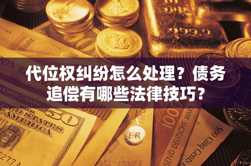 武汉代位权纠纷怎么处理？债务追偿有哪些法律技巧？