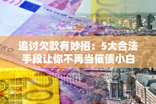 武汉追讨欠款有妙招：5大合法手段让你不再当催债小白