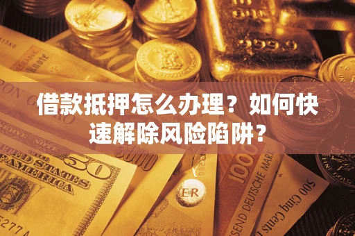 武汉借款抵押怎么办理？如何快速解除风险陷阱？