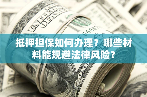 武汉抵押担保如何办理？哪些材料能规避法律风险？
