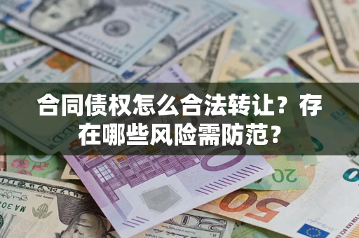 武汉合同债权怎么合法转让？存在哪些风险需防范？