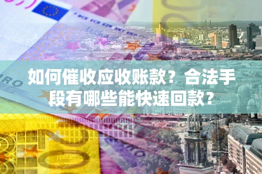 武汉如何催收应收账款？合法手段有哪些能快速回款？