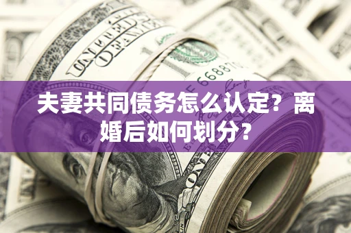 武汉夫妻共同债务怎么认定？离婚后如何划分？
