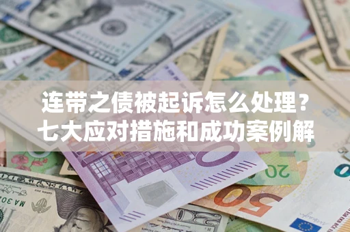 武汉连带之债被起诉怎么处理？七大应对措施和成功案例解析
