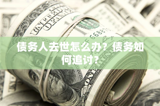 武汉债务人去世怎么办？债务如何追讨？