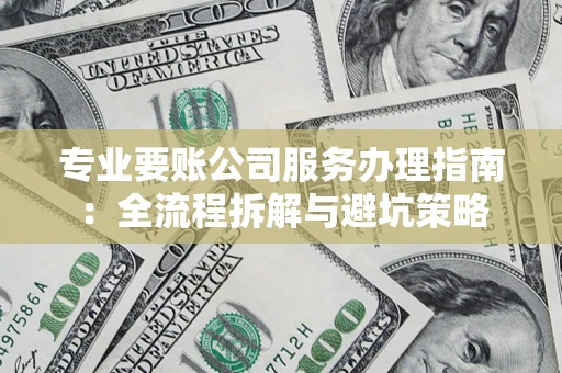 武汉专业要账公司服务办理指南：全流程拆解与避坑策略