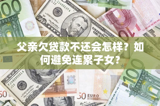 武汉父亲欠贷款不还会怎样？如何避免连累子女？