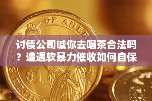 武汉讨债公司喊你去喝茶合法吗？遭遇软暴力催收如何自保？