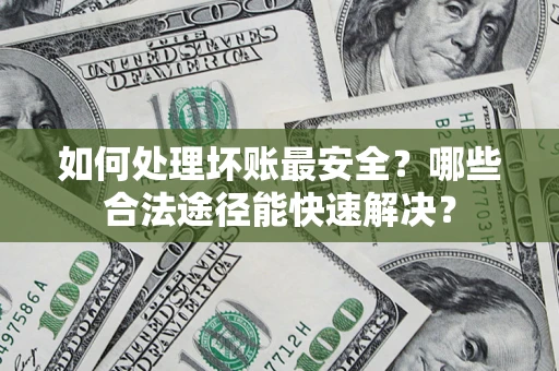 武汉如何处理坏账最安全？哪些合法途径能快速解决？