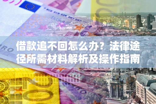 武汉借款追不回怎么办?法律途径所需材料解析及操作指南 武汉借款追不回怎么办?法律途径所需材料解析及操作指南