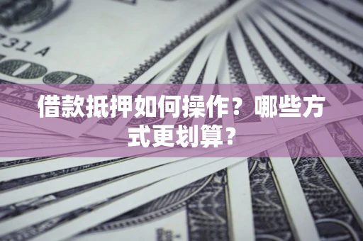 武汉借款抵押如何操作？哪些方式更划算？