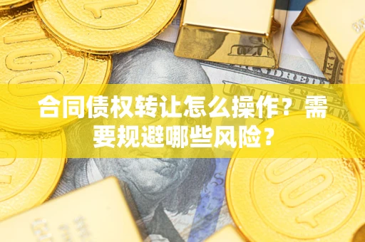 武汉合同债权转让怎么操作？需要规避哪些风险？