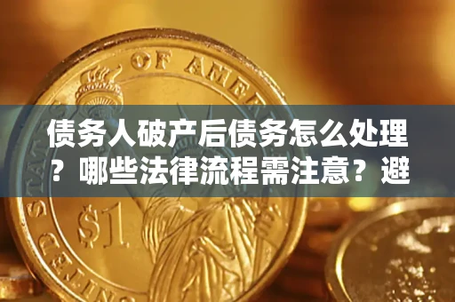 武汉债务人破产后债务怎么处理？哪些法律流程需注意？避免踩坑指南