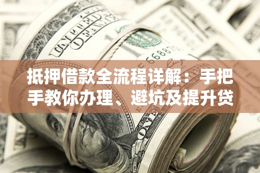 武汉抵押借款全流程详解：手把手教你办理、避坑及提升贷款额度