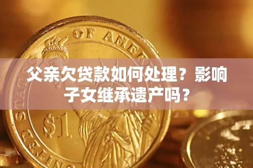 武汉父亲欠贷款如何处理？影响子女继承遗产吗？