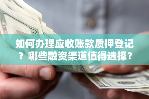 武汉如何办理应收账款质押登记？哪些融资渠道值得选择？