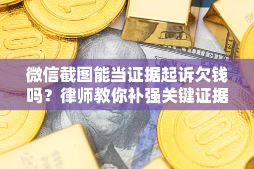 武汉微信截图能当证据起诉欠钱吗？律师教你补强关键证据