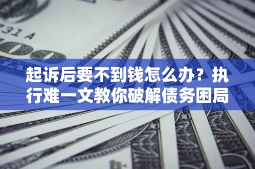 武汉起诉后要不到钱怎么办？执行难一文教你破解债务困局