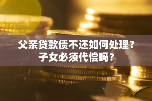 武汉父亲贷款债不还如何处理？子女必须代偿吗？