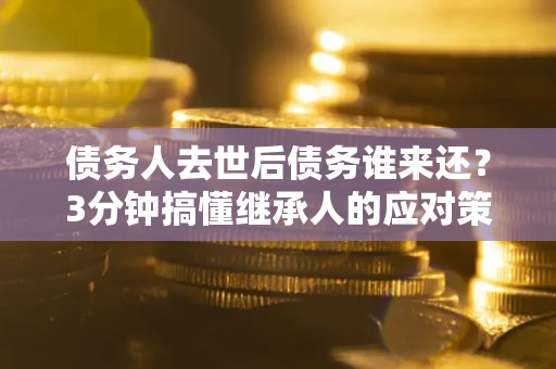 武汉债务人去世后债务谁来还？3分钟搞懂继承人的应对策略