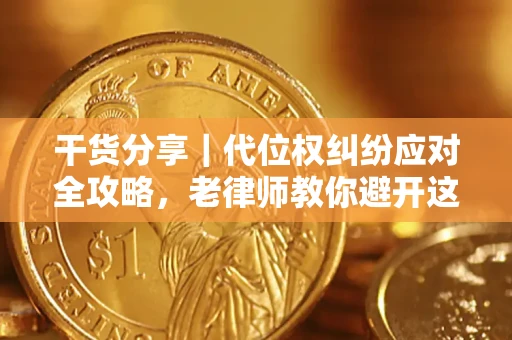 武汉干货分享｜代位权纠纷应对全攻略，老律师教你避开这5大雷区