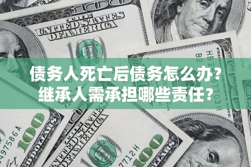 武汉债务人死亡后债务怎么办？继承人需承担哪些责任？