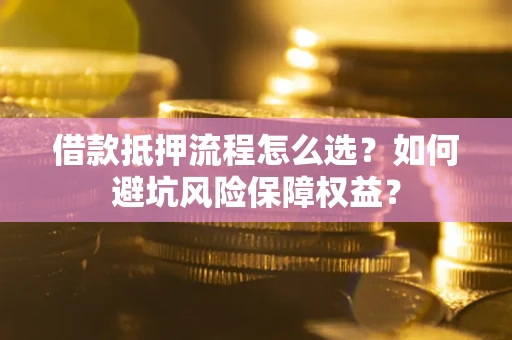 武汉借款抵押流程怎么选？如何避坑风险保障权益？