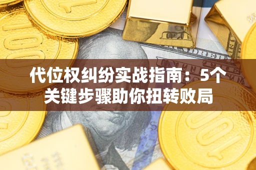 武汉代位权纠纷实战指南：5个关键步骤助你扭转败局