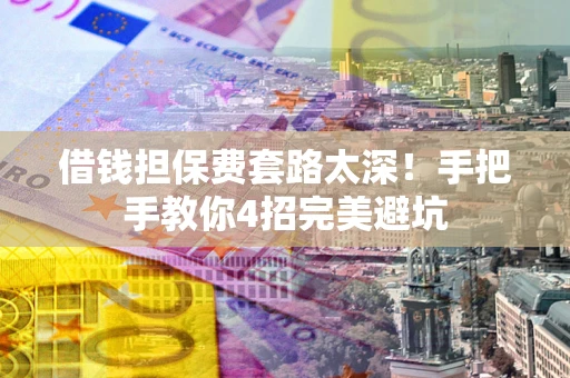 武汉借钱担保费套路太深！手把手教你4招完美避坑