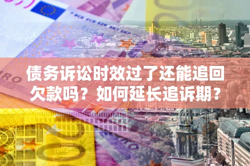 武汉债务诉讼时效过了还能追回欠款吗？如何延长追诉期？