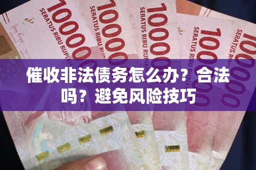 武汉催收非法债务怎么办？合法吗？避免风险技巧