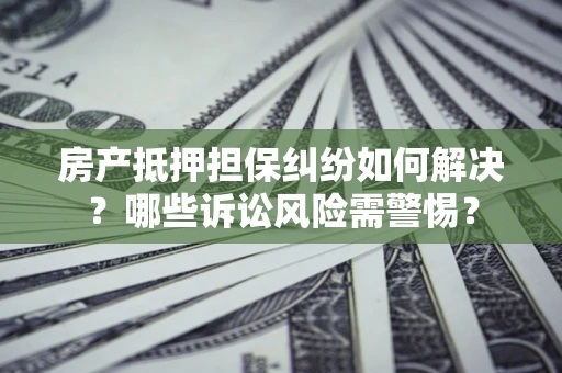 武汉房产抵押担保纠纷如何解决？哪些诉讼风险需警惕？