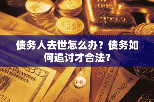 武汉债务人去世怎么办？债务如何追讨才合法？