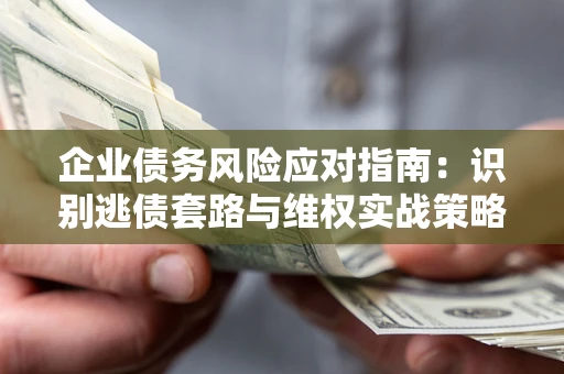 武汉企业债务风险应对指南：识别逃债套路与维权实战策略