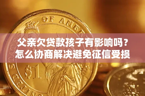武汉父亲欠贷款孩子有影响吗？怎么协商解决避免征信受损？