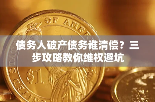 武汉债务人破产债务谁清偿?三步攻略教你维权避坑 武汉债务人破产债务谁清偿?三步攻略教你维权避坑