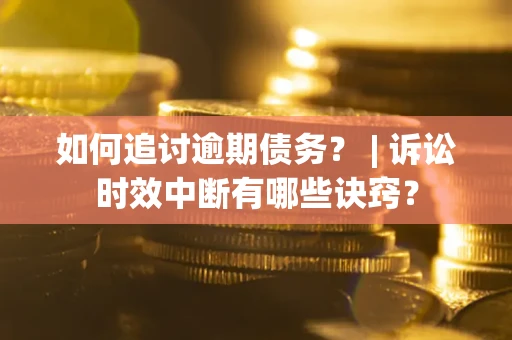 武汉如何追讨逾期债务？ | 诉讼时效中断有哪些诀窍？