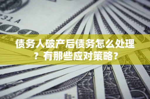 武汉债务人破产后债务怎么处理？有那些应对策略？
