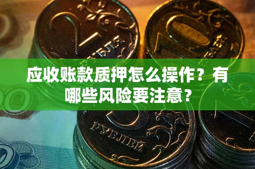 武汉应收账款质押怎么操作？有哪些风险要注意？
