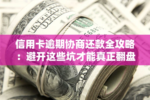 武汉信用卡逾期协商还款全攻略：避开这些坑才能真正翻盘